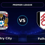 Nhận định Coventry City vs Fulham - Match Card